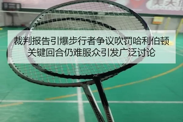 裁判报告引爆步行者争议吹罚哈利伯顿关键回合仍难服众引发广泛讨论